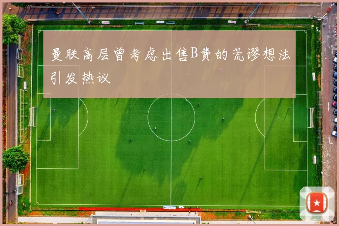 曼联高层曾考虑出售B费的荒谬想法引发热议