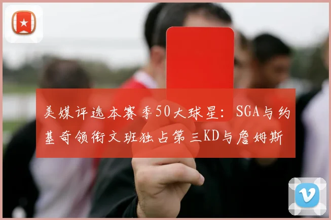 美媒评选本赛季50大球星：SGA与约基奇领衔文班独占第三KD与詹姆斯紧随其后