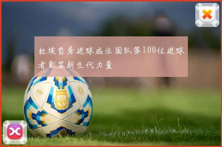 杜埃首秀进球成法国队第100位进球者彰显新生代力量