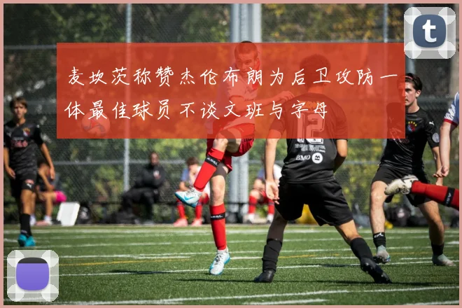 麦坎茨称赞杰伦布朗为后卫攻防一体最佳球员不谈文班与字母