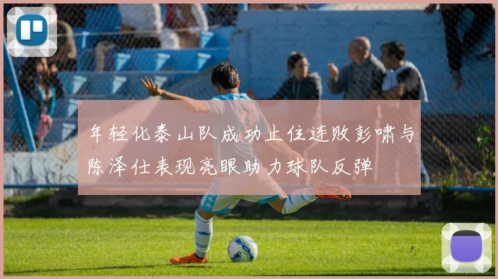 年轻化泰山队成功止住连败彭啸与陈泽仕表现亮眼助力球队反弹