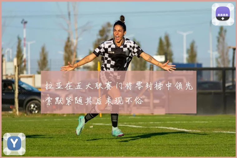 拉亚在五大联赛门将零封榜中领先索默紧随其后表现不俗