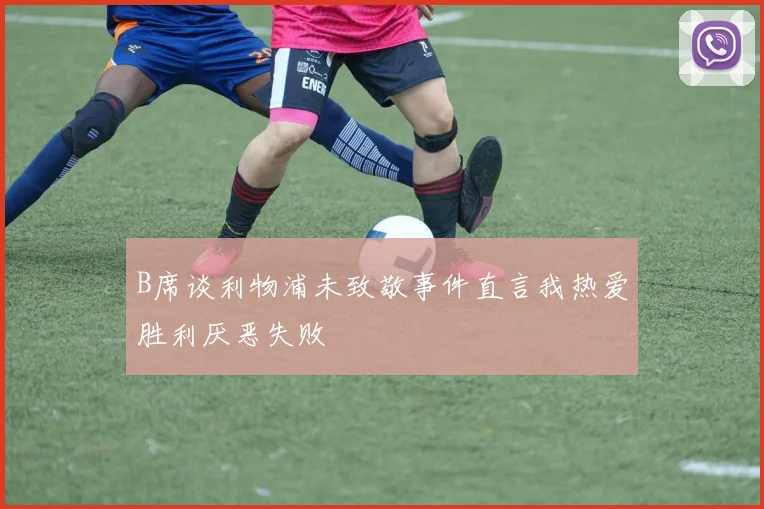 B席谈利物浦未致敬事件直言我热爱胜利厌恶失败