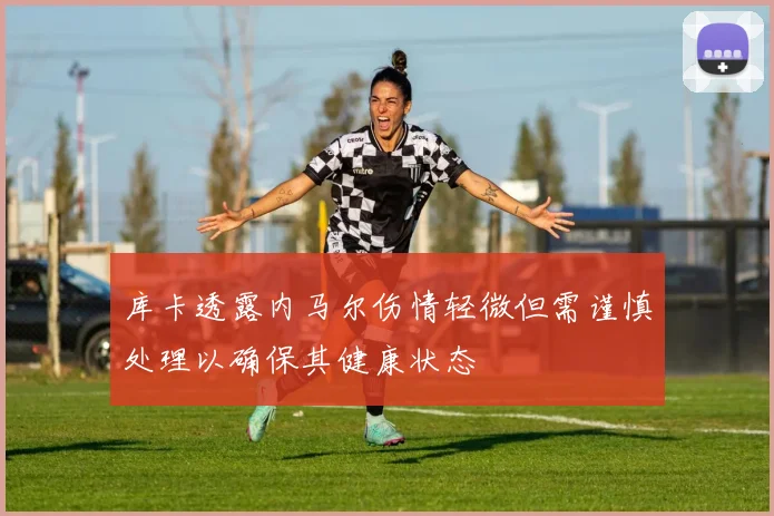 库卡透露内马尔伤情轻微但需谨慎处理以确保其健康状态