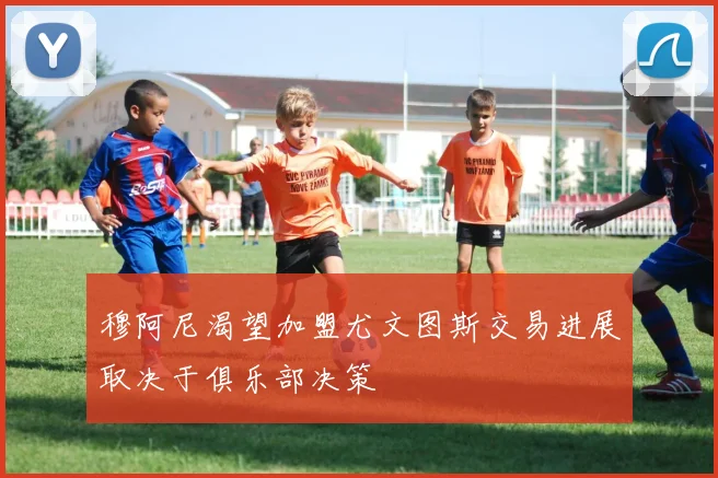 穆阿尼渴望加盟尤文图斯交易进展取决于俱乐部决策