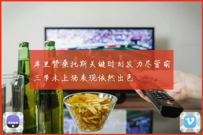 库里赞桑托斯关键时刻发力尽管前三节未上场表现依然出色