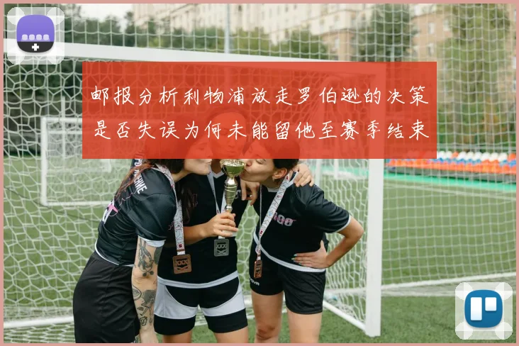 邮报分析利物浦放走罗伯逊的决策是否失误为何未能留他至赛季结束