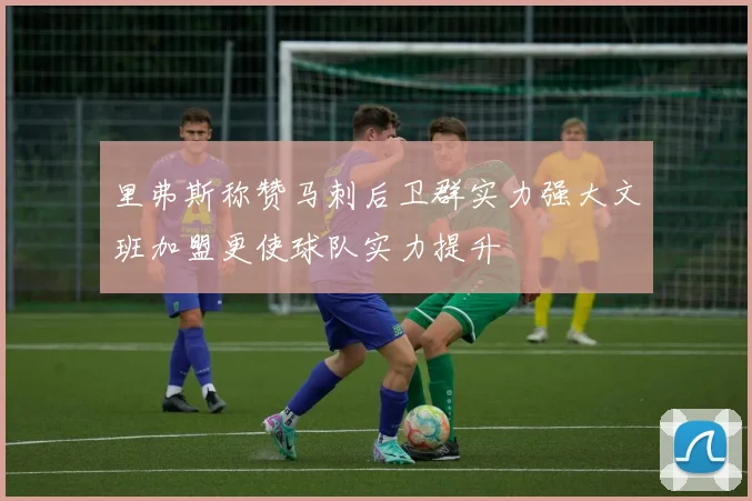 里弗斯称赞马刺后卫群实力强大文班加盟更使球队实力提升