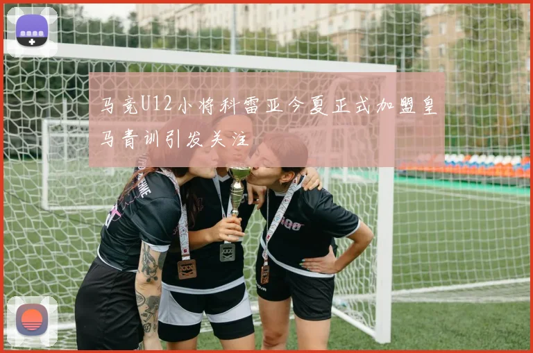 马竞U12小将科雷亚今夏正式加盟皇马青训引发关注