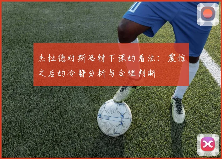 杰拉德对斯洛特下课的看法：震惊之后的冷静分析与合理判断
