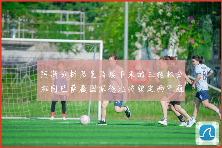 阿斯分析若皇马接下来的三轮积分相同巴萨赢国家德比将锁定西甲冠军