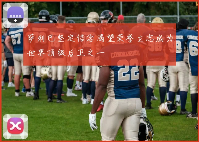 萨利巴坚定信念渴望荣誉立志成为世界顶级后卫之一