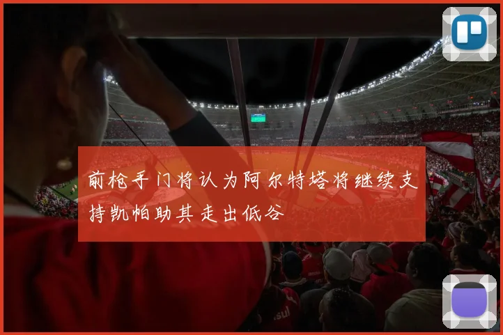 前枪手门将认为阿尔特塔将继续支持凯帕助其走出低谷