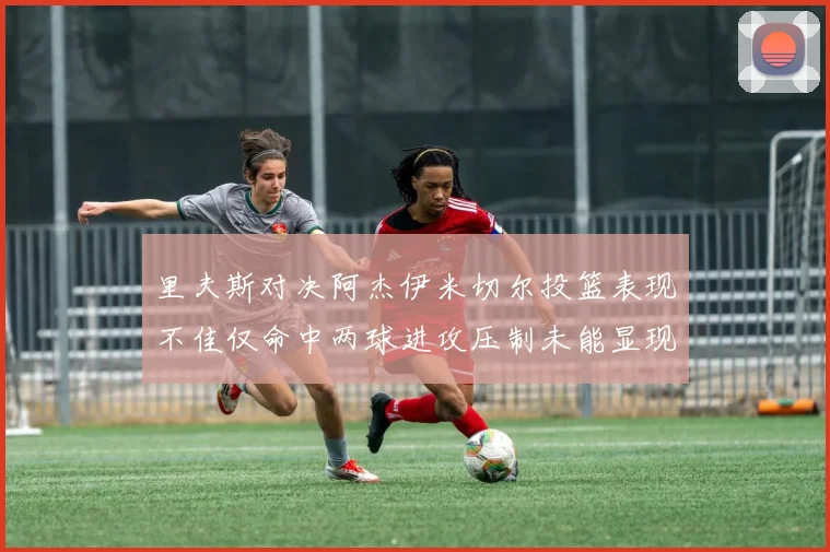 里夫斯对决阿杰伊米切尔投篮表现不佳仅命中两球进攻压制未能显现