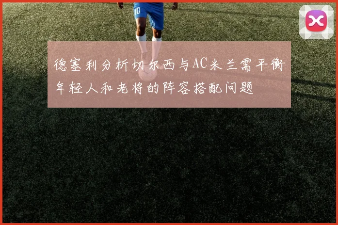 德塞利分析切尔西与AC米兰需平衡年轻人和老将的阵容搭配问题