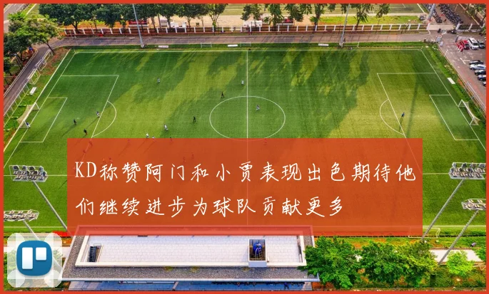 KD称赞阿门和小贾表现出色期待他们继续进步为球队贡献更多