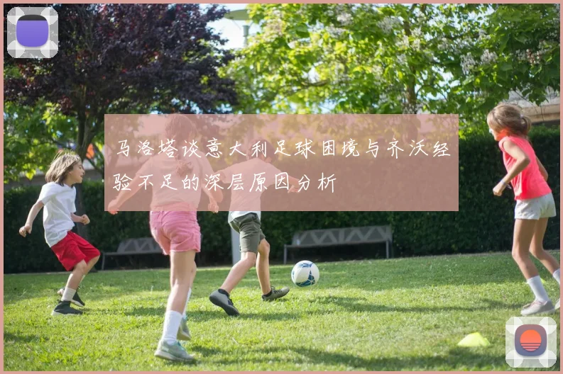 马洛塔谈意大利足球困境与齐沃经验不足的深层原因分析