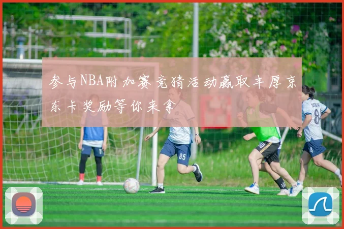 参与NBA附加赛竞猜活动赢取丰厚京东卡奖励等你来拿