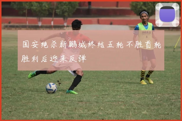 国安绝杀新鹏城终结五轮不胜首轮胜利后迎来反弹