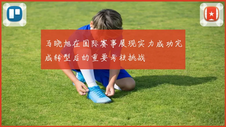 马晓旭在国际赛事展现实力成功完成转型后的重要考核挑战