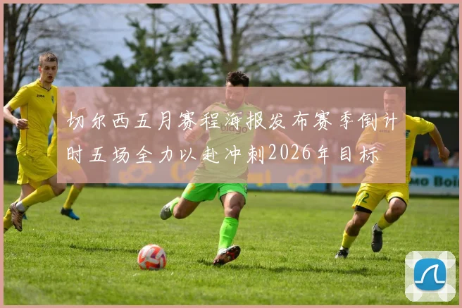 切尔西五月赛程海报发布赛季倒计时五场全力以赴冲刺2026年目标