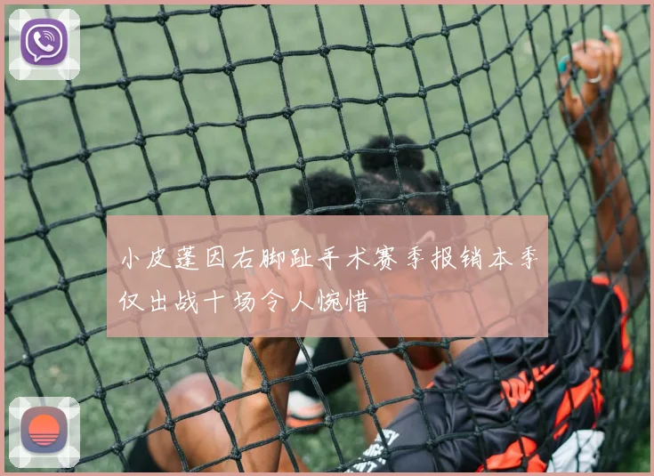 小皮蓬因右脚趾手术赛季报销本季仅出战十场令人惋惜