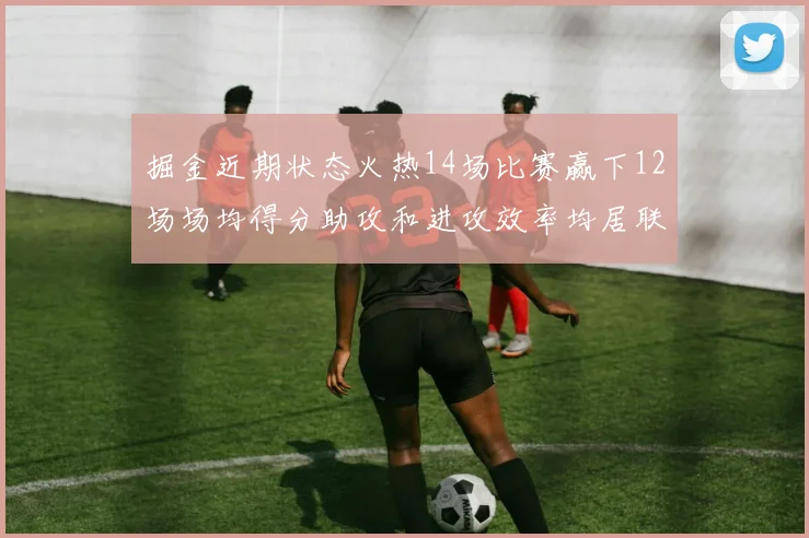 掘金近期状态火热14场比赛赢下12场场均得分助攻和进攻效率均居联盟首位