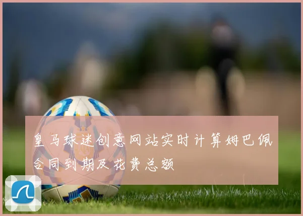 皇马球迷创意网站实时计算姆巴佩合同到期及花费总额