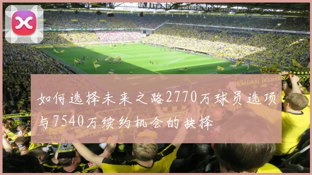 如何选择未来之路2770万球员选项与7540万续约机会的抉择