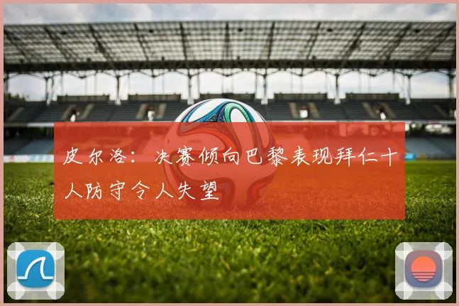 皮尔洛：决赛倾向巴黎表现拜仁十人防守令人失望