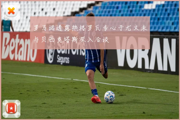 罗马诺透露热格罗瓦专心于尤文未与贝西克塔斯深入洽谈