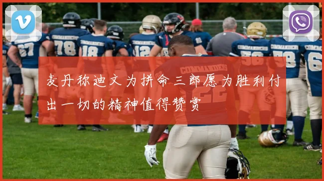麦丹称迪文为拼命三郎愿为胜利付出一切的精神值得赞赏