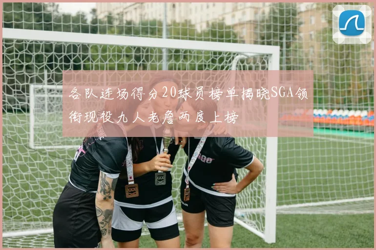 各队连场得分20球员榜单揭晓SGA领衔现役九人老詹两度上榜