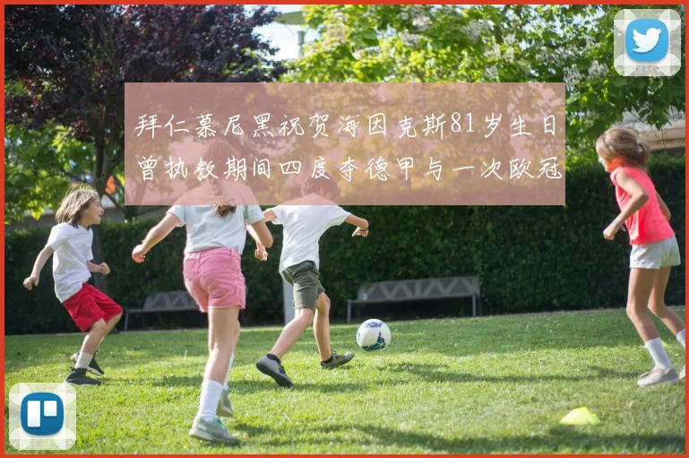 拜仁慕尼黑祝贺海因克斯81岁生日曾执教期间四度夺德甲与一次欧冠荣耀