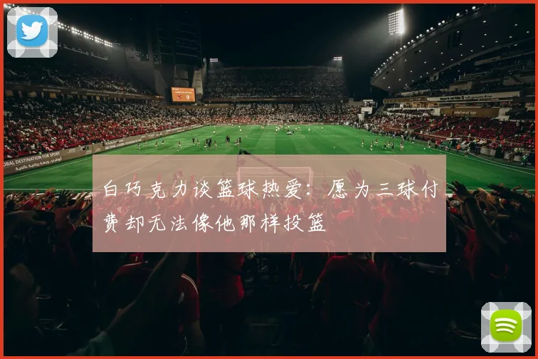 白巧克力谈篮球热爱：愿为三球付费却无法像他那样投篮