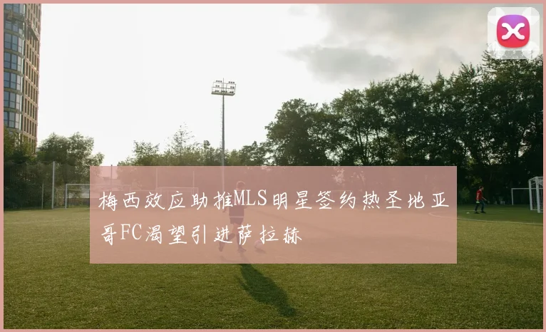 梅西效应助推MLS明星签约热圣地亚哥FC渴望引进萨拉赫