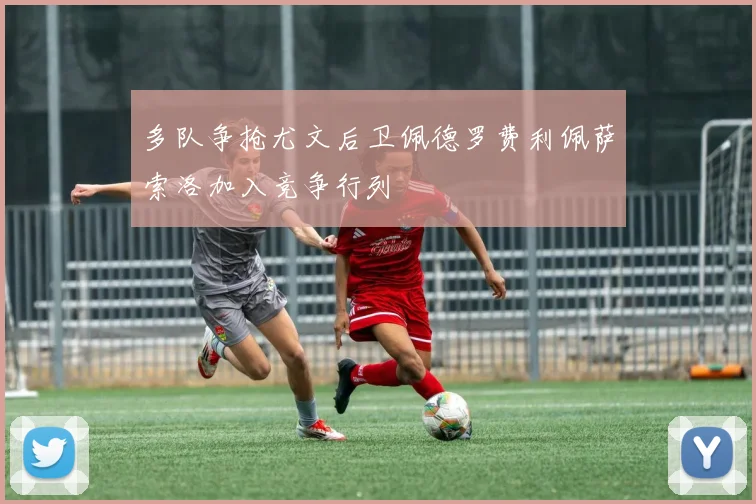 多队争抢尤文后卫佩德罗费利佩萨索洛加入竞争行列