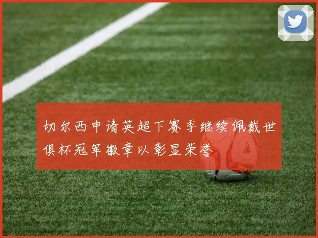 切尔西申请英超下赛季继续佩戴世俱杯冠军徽章以彰显荣誉