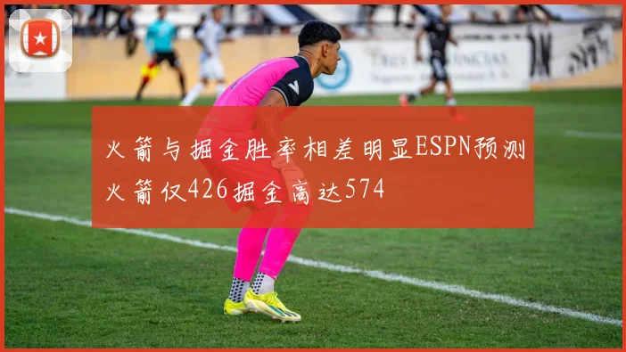 火箭与掘金胜率相差明显ESPN预测火箭仅426掘金高达574