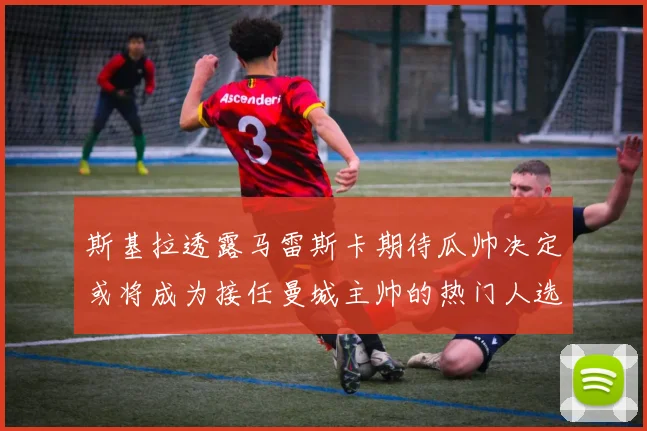 斯基拉透露马雷斯卡期待瓜帅决定或将成为接任曼城主帅的热门人选