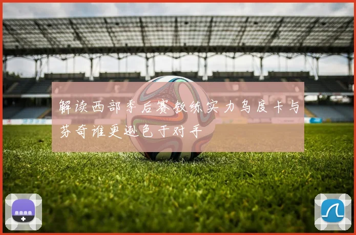 解读西部季后赛教练实力乌度卡与芬奇谁更逊色于对手