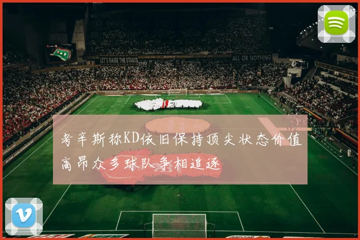 考辛斯称KD依旧保持顶尖状态价值高昂众多球队争相追逐