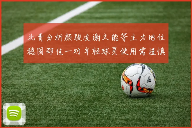 北青分析颜骏凌谢文能等主力地位稳固邵佳一对年轻球员使用需谨慎